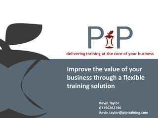 delivering training at the core of your business



Improve the value of your
business through a flexible
training solution

                  Kevin Taylor
                  07756282796
                  Kevin.taylor@piptraining.com
 