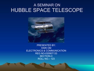 A SEMINAR ON
HUBBLE SPACE TELESCOPE




           PRESENTED BY:
              HARI OM
    ELECTRONICS & COMMUNICATION
          REG NO-030907133
             SECTION-C
            ROLL NO.– 123
 