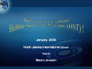 January. 2009 North Jakarta International  School Year 6 Beom, si-weon We start to Explore  Hubble Space Telescope (HST) ! 