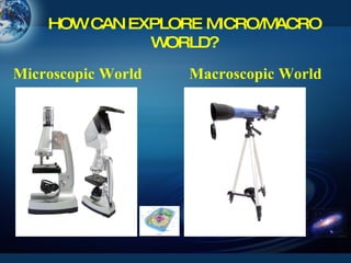HOW CAN EXPLORE MICRO/MACRO WORLD? Microscopic World  Macroscopic World 