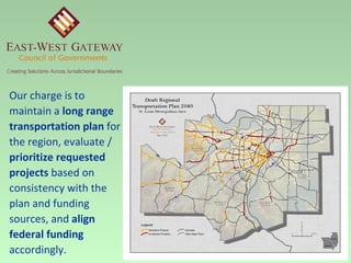 Our charge is to maintain a  long range transportation plan  for the region, evaluate /  prioritize requested projects  based on consistency with the plan and funding sources, and  align federal funding  accordingly. 