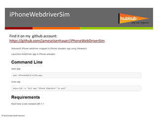 iPhoneWebdriverSim

          Find it on my github account:
          https://github.com/jameseisenhauer/iPhoneWebDriverSim




© 2012 Cambia Health Solutions.
 