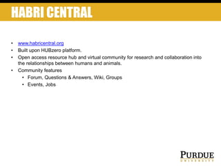 HABRI CENTRAL
• www.habricentral.org
• Built upon HUBzero platform.
• Open access resource hub and virtual community for research and collaboration into
the relationships between humans and animals.
• Community features
• Forum, Questions & Answers, Wiki, Groups
• Events, Jobs
 