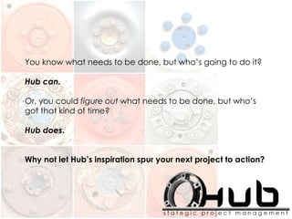 You know what needs to be done, but who’s going to do it?
Hub can.
Or, you could figure out what needs to be done, but who’s
got that kind of time?
Hub does.
Why not let Hub’s inspiration spur your next project to action?
 