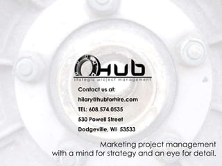 Marketing project management
with a mind for strategy and an eye for detail.
Contact us at:
hilary@hubforhire.com
TEL: 608.574.0535
530 Powell Street
Dodgeville, WI 53533
 