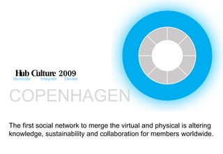 Hub Culture 2009 Illuminate.  Integrate.  Elevate. The first social network to merge the virtual and physical is altering  knowledge, sustainability and collaboration for members worldwide.  COPENHAGEN 