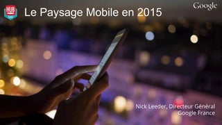 Le Paysage Mobile en 2015
Nick Leeder, Directeur Général
Google France
 