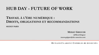 D U N A U D C L A R E N C C O M B L E S & A S S O C I É S
HUB DAY - FUTURE OF WORK
TRAVAIL À L’ÈRE NUMÉRIQUE :
DROITS, OBLIGATIONS ET RECOMMANDATIONS
MEDEF PARIS
MERAV GRIGUER
@MeravGriguer
merav.griguer@dcc-associes.com
 