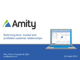 OCTOBER 2013
PAUL PHILP, FOUNDER & CEO
paul@getamity.com
Build long-term, trusted and
profitable customer relationships.
 