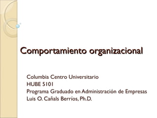 Comportamiento organizacional Columbia Centro Universitario HUBE 5101 Programa Graduado en Administración de Empresas Luis O. Cañals Berríos, Ph.D. 