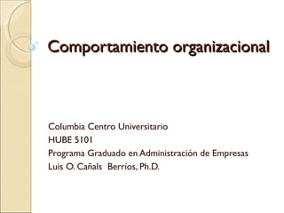 Comportamiento organizacional Columbia Centro Universitario HUBE 5101 Programa Graduado en Administración de Empresas Luis O. Cañals  Berríos, Ph.D. 