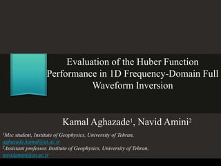 Evaluation of the Huber Function
Performance in 1D Frequency-Domain Full
Waveform Inversion
Kamal Aghazade1, Navid Amini2
1Msc student, Institute of Geophysics, University of Tehran,
aghazade.kamal@ut.ac.ir
2Assistant professor, Institute of Geophysics, University of Tehran,
navidamini@ut.ac.ir
 