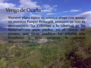 Nuestro plato típico es nuestra arepa con queso,

en muestro Parque Principal, tenemos un lujo de
monumento: "La Columna a la Libertad de los
Esclavos", en pura piedra, en el centro del
parque, que tiene también los árboles más
frondosos y más antiguos de nuestro
departamento

 