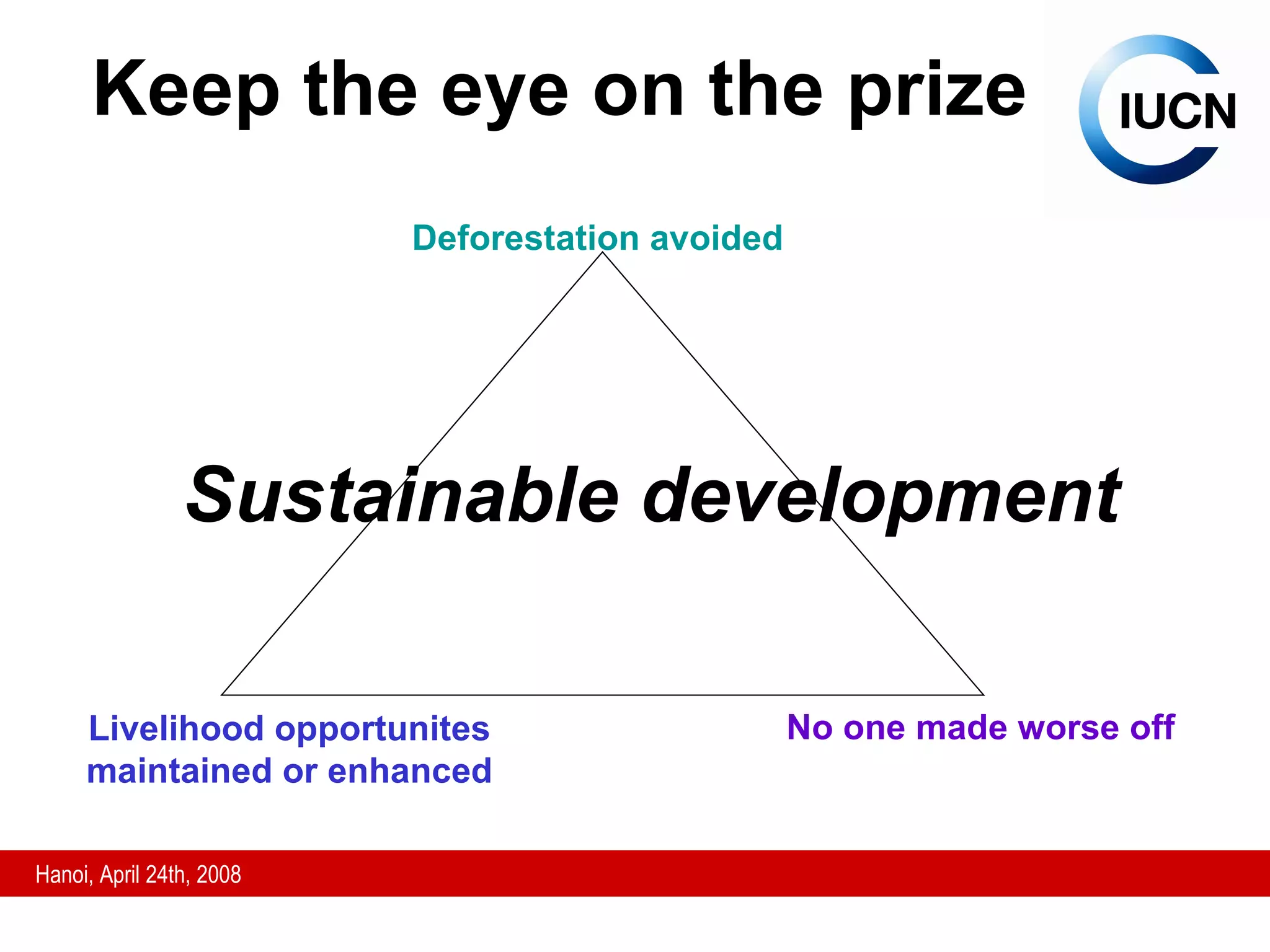 Keep the eye on the prize Sustainable development Deforestation avoided Livelihood opportunites maintained or enhanced No one made worse off 