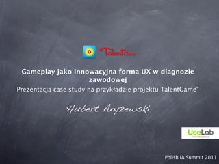 Gameplay jako innowacyjna forma UX w diagnozie
                   zawodowej
Prezentacja case study na przykładzie projektu TalentGame"


               Hubert Anyżewski




                                               Polish IA Summit 2011
 