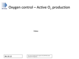Oxygen control – Active O2 production




                              Video




               This course is funded with the support of the METOXIA project
06.10.12       under the FP7 Programme.
 
