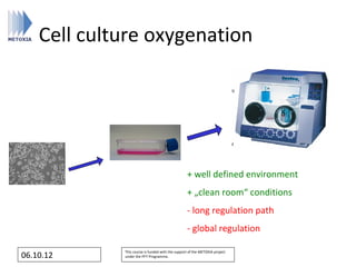 Cell culture oxygenation




                                                  + well defined environment
                                                  + „clean room“ conditions
                                                  - long regulation path
                                                  - global regulation

             This course is funded with the support of the METOXIA project
06.10.12     under the FP7 Programme.
 