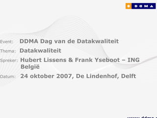 Event:     DDMA Dag van de Datakwaliteit
Thema:     Datakwaliteit
Spreker:   Hubert Lissens & Frank Yseboot – ING
           België
Datum:     24 oktober 2007, De Lindenhof, Delft
 