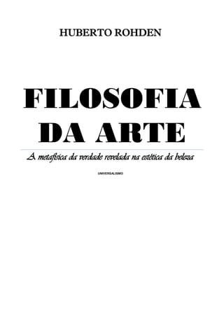 HUBERTO ROHDEN
FILOSOFIA
DA ARTE
A metafísica da verdade revelada na estética da beleza
UNIVERSALISMO
 