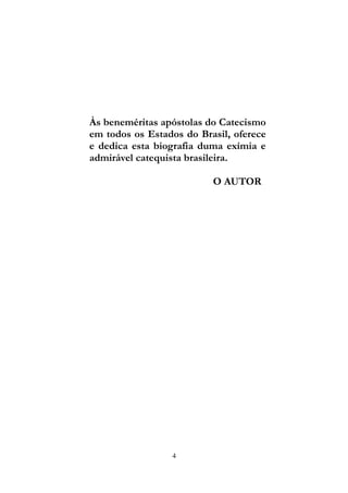 Às beneméritas apóstolas do Catecismo
em todos os Estados do Brasil, oferece
e dedica esta biografia duma exímia e
admirável catequista brasileira.
O AUTOR
4
 