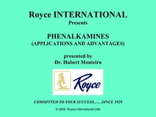 Royce INTERNATIONAL
                  Presents

      PHENALKAMINES
(APPLICATIONS AND ADVANTAGES)

             presented by
         Dr. Hubert Monteiro




 COMMITTED TO YOUR SUCCESS……SINCE 1929
          © 2004. Royce International USA
 