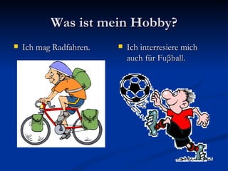 Was ist mein Hobby?
   Ich mag Radfahren.      Ich interresiere mich
                             auch für Fuβball.
 