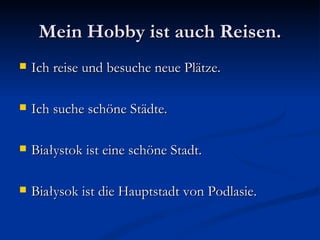 Mein Hobby ist auch Reisen.
   Ich reise und besuche neue Plätze.

   Ich suche schöne Städte.

   Białystok ist eine schöne Stadt.

   Białysok ist die Hauptstadt von Podlasie.
 