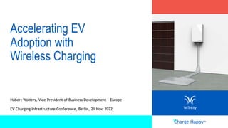 Charge Happy™
Accelerating EV
Adoption with
Wireless Charging
Hubert Wolters, Vice President of Business Development – Europe
EV Charging Infrastructure Conference, Berlin, 21 Nov. 2022
 