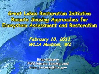 Great Lakes Restoration Initiative,[object Object],Remote Sensing Approaches for Ecosystem Assessment and Restoration,[object Object],February 18, 2011,[object Object],WLIA Madison, WI,[object Object],Brian Huberty,[object Object],FWS Remote Sensing Lead,[object Object],brian_huberty@fws.gov,[object Object]