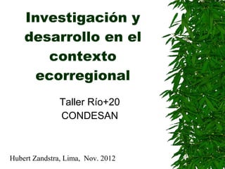 Investigación y
    desarrollo en el
       contexto
     ecorregional
               Taller Río+20
               CONDESAN



Hubert Zandstra, Lima, Nov. 2012
 
