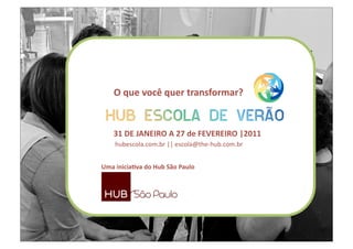 O que você quer transformar?  


   31 DE JANEIRO A 27 de FEVEREIRO |2011 
    hubescola.com.br || escola@the‐hub.com.br  


Uma inicia:va do Hub São Paulo 
 