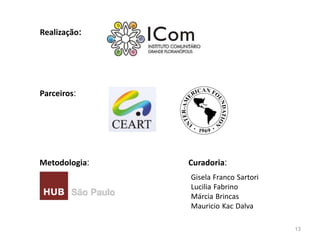 Realização:




Parceiros:




Metodologia:   Curadoria:
               Gisela Franco Sartori
               Lucilia Fabrino
               Márcia Brincas
               Mauricio Kac Dalva

                                       13
 