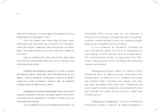 31
alado fórum. Pode ser um scrap em alguma comunidade do Orkut ou
simplesmente uma foto jogada no Flickr.
Cada uma dessas novas mídias possui um preço, sendo
relativamente muito mais barato que um anúncio na TV e comercial-
mente mais rentável. O cliente não confia mais tanto em uma propa-
ganda, mas confia bastante no que outro amigo fala a respeito de
uma marca.
Cabe ao profissional de mídia conhecer bem esses meios
para uma boa implementação nesse ramo que é a Internet e suas
vastas ferramentas sociais.
- Profissional de Atendimento (Agência): É a ponte de ligação
entre cliente e agência. Talvez seja a tarefa mais difícil dentro de uma
agência. Cabe ao atendimento compreender o problema do cliente e
passar para o resto da agência o problema, além de apresentar
soluções criativas da agência para o cliente.
- Profissional de Atendimento (Empresas): Muitas vezes vemos
empresas investindo em estrutura, tecnologia, research, entre outros,
mas infelizmente se esquecendo do principal: a maneira como seu
cliente está sendo atendido.
Com o surgimento das novas tecnologias da informação e da
comunicação (NTIC) torna-se cada vez mais importante a
forma como uma empresa vai atender seu cliente. Clientes des-
contentes, munidos de blogs e fóruns, são capazes de causar
prejuízos sem precedentes para as empresas.
O novo profissional de atendimento (chamamos de
novo, pois estamos vivendo uma era de re-entendimento do
que é atender no NTIC) deve ser capaz de entender bem o
NTIC e as ferramentas da web 2.0, possuir blog, Orkut, flickr,
twitter e tudo que possa manter uma relação rente entre seus
clientes e sua empresa.
- Profissional de Criação: Mesmo com todos os outros
profissionais dentro da agência já tendo conhecimento e/ou
afinidade dentro do ambiente 2.0, é o profissional da criação
que “inventará” ações, campanhas e/ou qualquer outra coisa
que possa ser inserida dentro deste meio. Também será ele
que irá sugerir ao diretor, atendimento e/ou planejamento sobre
essa “invenção” que acabou de fazer e qual é o melhor meio
2.0 para aplicá-la.
- Profissional de Planejamento: Cabe ao profissional de
planejamento planejar e executar as ações estratégicas e
 