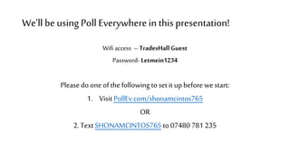 We’ll beusing Poll Everywherein this presentation!
Wifiaccess – TradesHall Guest
Password- Letmein1234
Pleasedo one of thefollowing to set it up before we start:
1. Visit PollEv.com/shonamcintos765
OR
2. Text SHONAMCINTOS765 to 07480 781 235
 