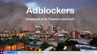 TREND #2 10Le BIG BANG de la publicité online
Adblockers 
chronique d’un Tsunami annoncé?
 
