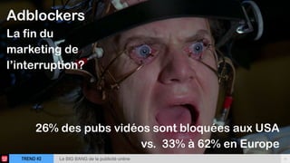 TREND #2 11Le BIG BANG de la publicité online
Adblockers
La fin du
marketing de
l’interruption?
26% des pubs vidéos sont bloquées aux USA  
vs. 33% à 62% en Europe
 