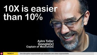 TREND #1 7Une disruption exponentielle qui nécessite une vision exponentielle
10X is easier  
than 10%
Astro Teller 
Google[x]  
Captain of Moonshots
 