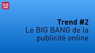 Trend #2  
Le BIG BANG de la
publicité online
 