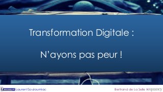 Majoritairement, la 
Transformation Digitale fait peur 
Transformation Digitale : 
N’ayons pas peur ! 
Laurent Souloumiac Bertrand de La Selle 
 