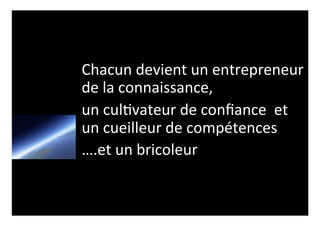 Chacun 
devient 
un 
entrepreneur 
de 
la 
connaissance, 
un 
cul0vateur 
de 
confiance 
et 
un 
cueilleur 
de 
compétences 
….et 
un 
bricoleur 
 