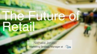 The Future of
Retail!
Marketing Strategy Manager at
Nathalia Jordão	

 