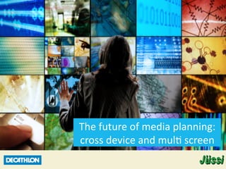The	
  future	
  of	
  media	
  planning:	
  
cross	
  device	
  and	
  mul6	
  screen	
  
 