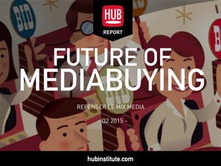 - Q2 2015 -
REPORT
FUTURE OF
MEDIABUYING
REPENSER LE MIX MEDIA
 