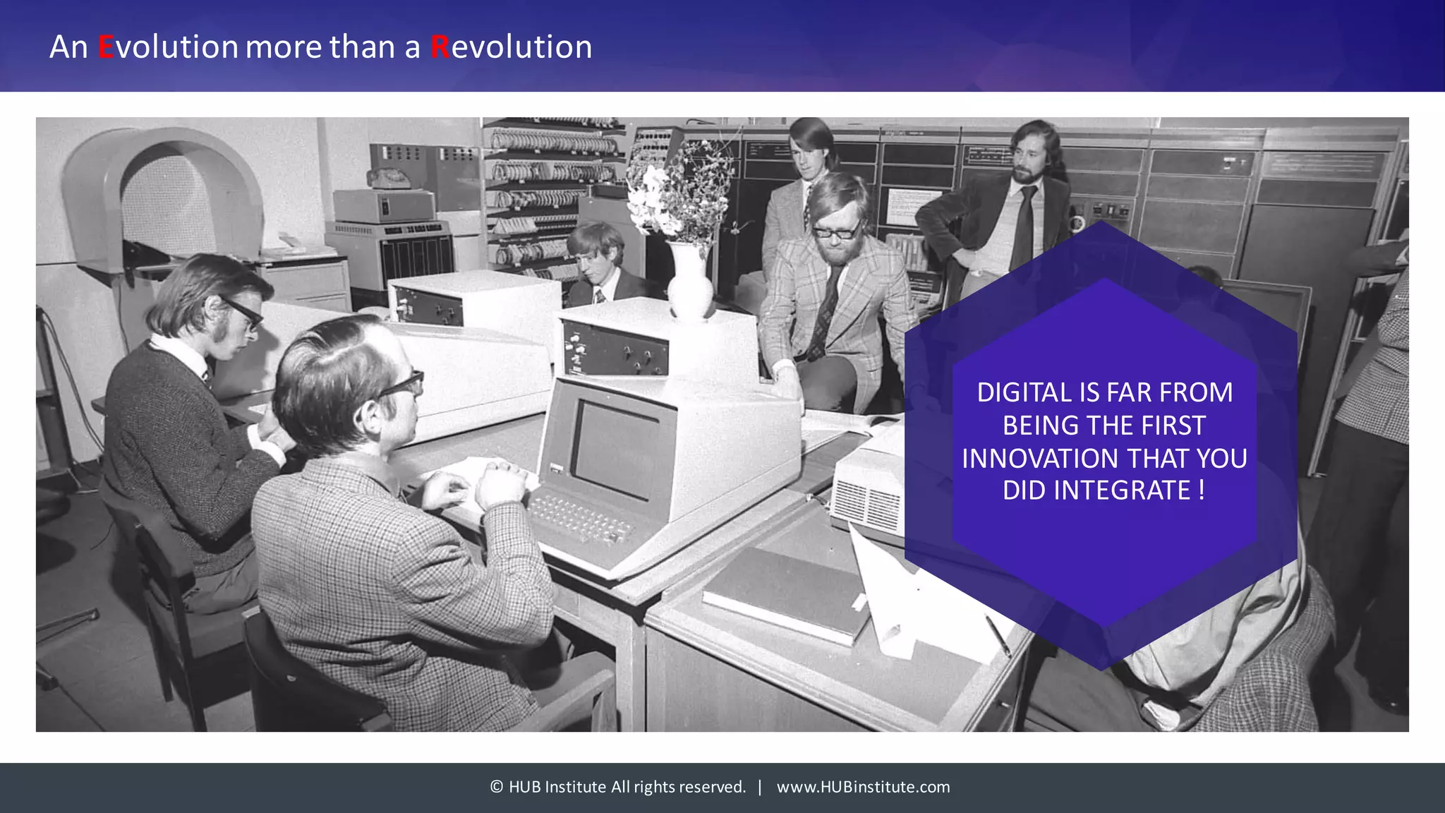 ©	HUB	Institute	All	rights	reserved.		|			www.HUBinstitute.com
An	Evolution	more	than	a	Revolution
DIGITAL	IS	FAR	FROM	
BEING	THE	FIRST	
INNOVATION	THAT	YOU	
DID	INTEGRATE	!
 