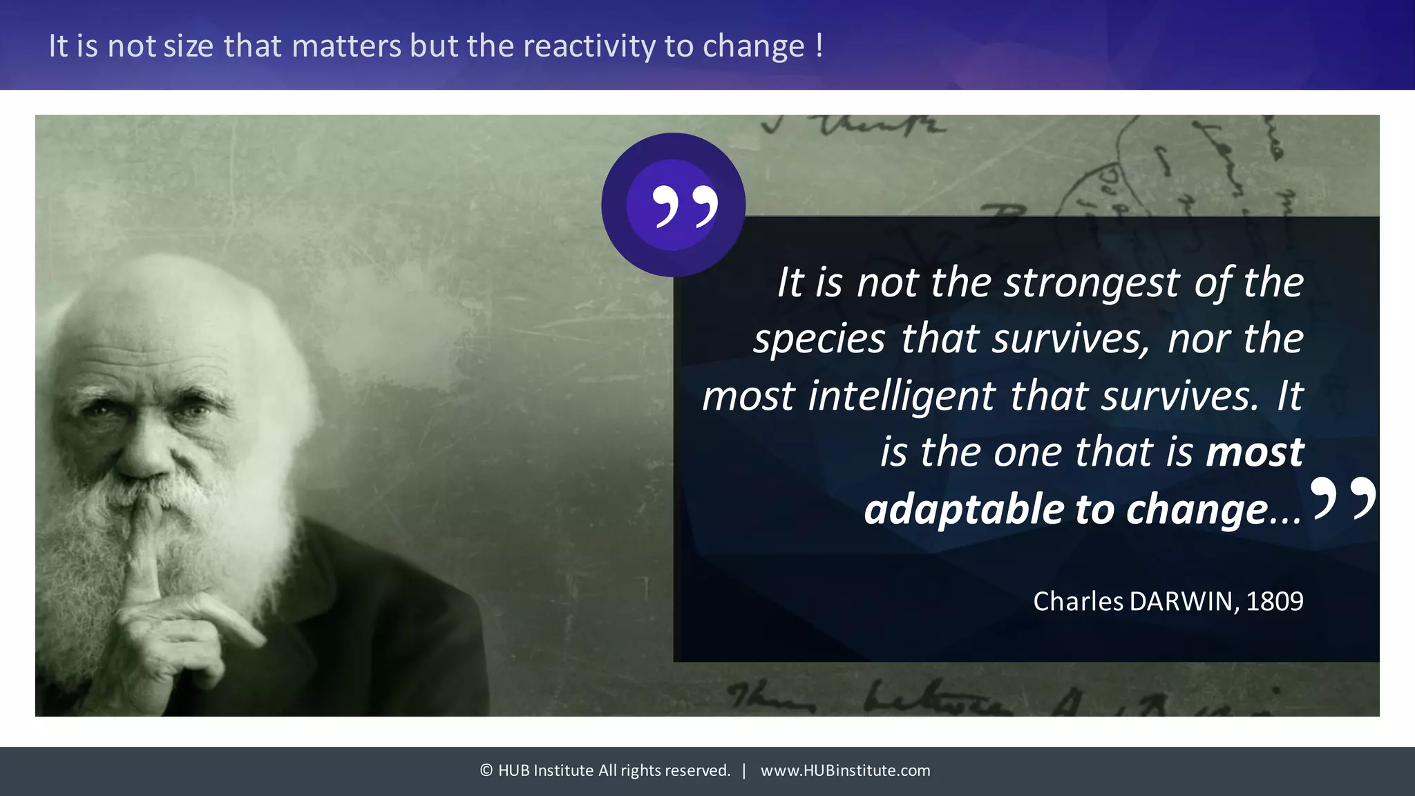 ©	HUB	Institute	All	rights	reserved.		|			www.HUBinstitute.com
It	is	not	size	that	matters	but	the	reactivity	to	change	!
It	is	not	the	strongest	of	the	
species	that	survives,	nor	the	
most	intelligent	that	survives.	It	
is	the	one	that	is	most	
adaptable	to	change...
Charles	DARWIN,	1809
”
”
 