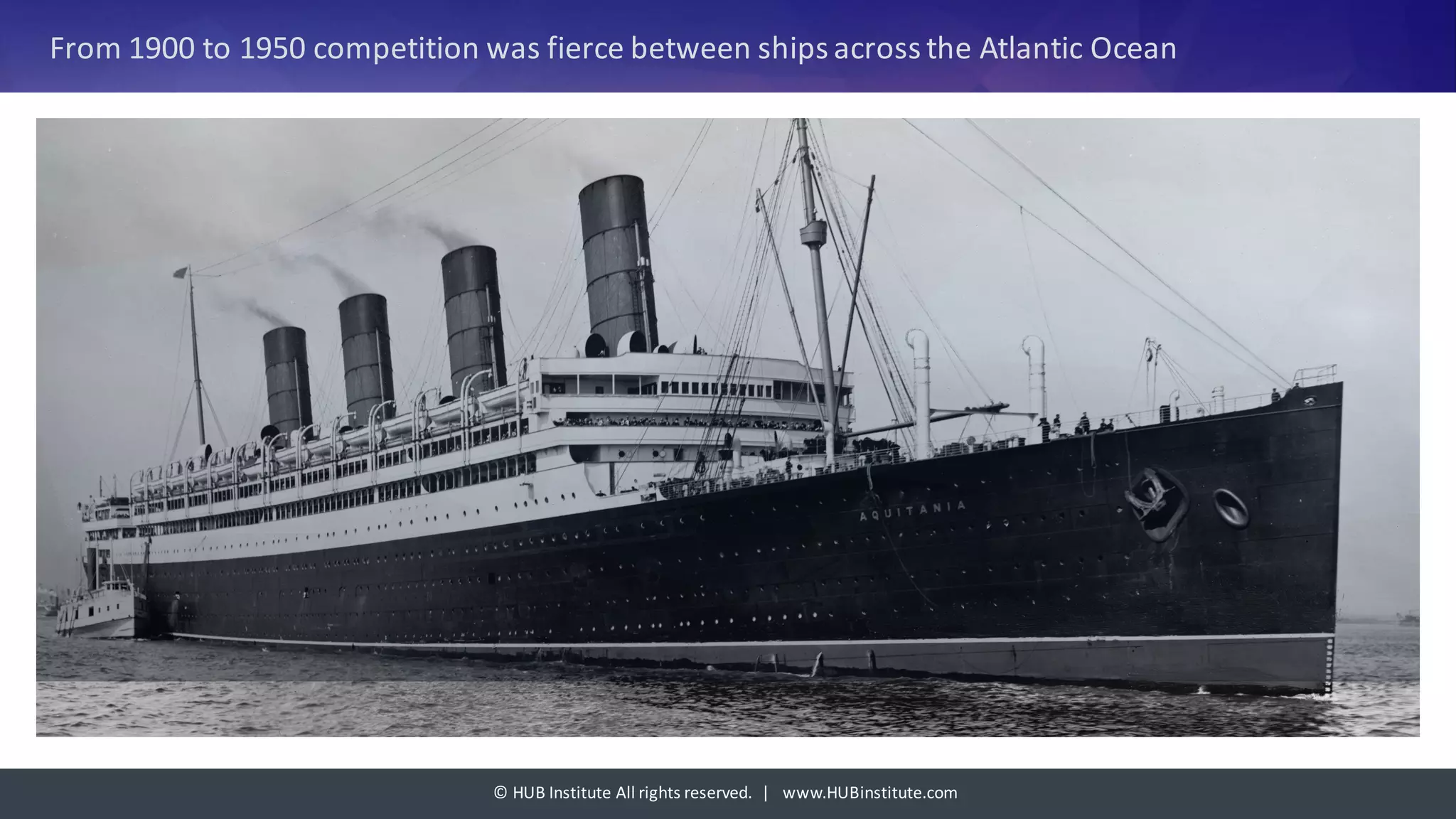 ©	HUB	Institute	All	rights	reserved.		|			www.HUBinstitute.com
From	1900	to	1950	competition	was	fierce	between	ships	across	the	Atlantic	Ocean
 