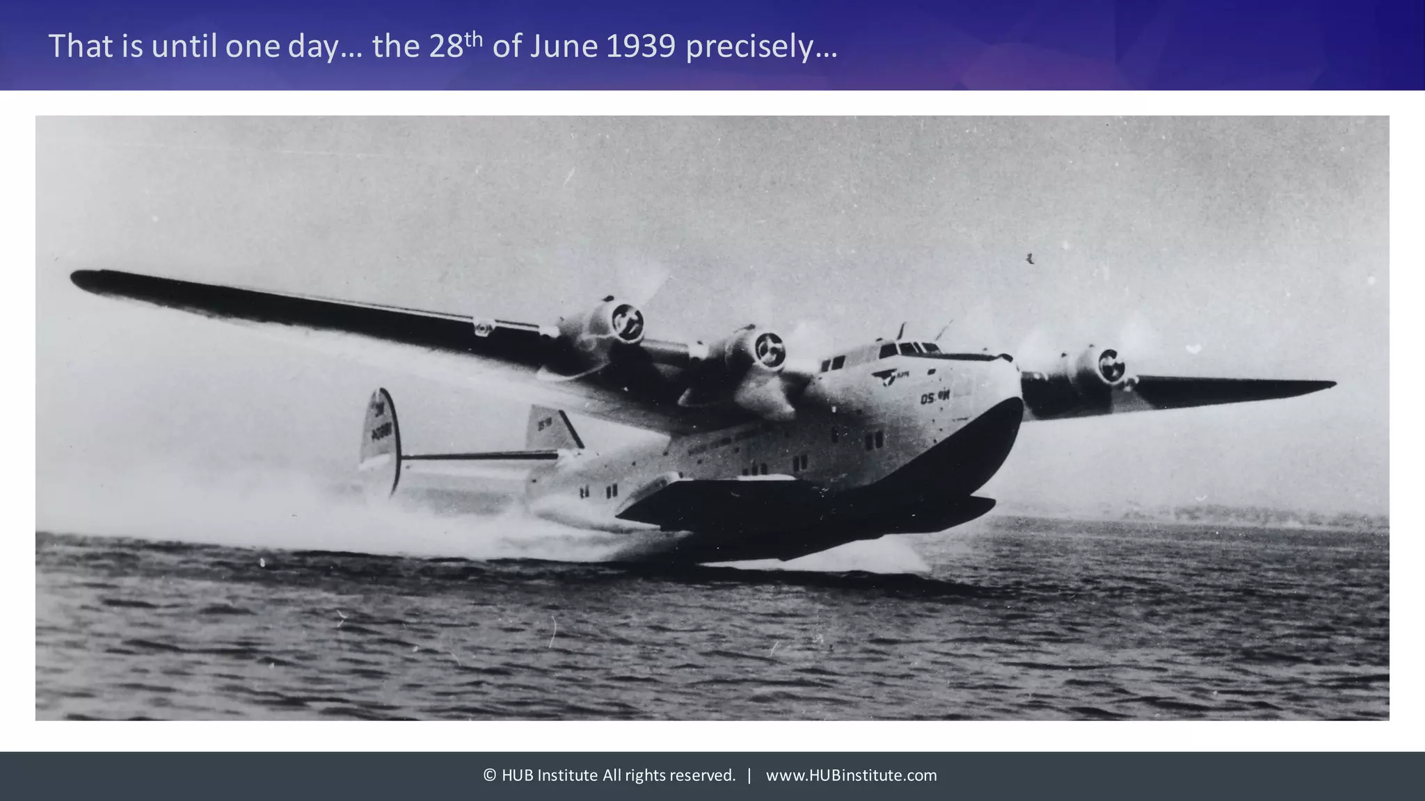 ©	HUB	Institute	All	rights	reserved.		|			www.HUBinstitute.com
That	is	until	one	day…	the	28th of	June	1939	precisely…
 