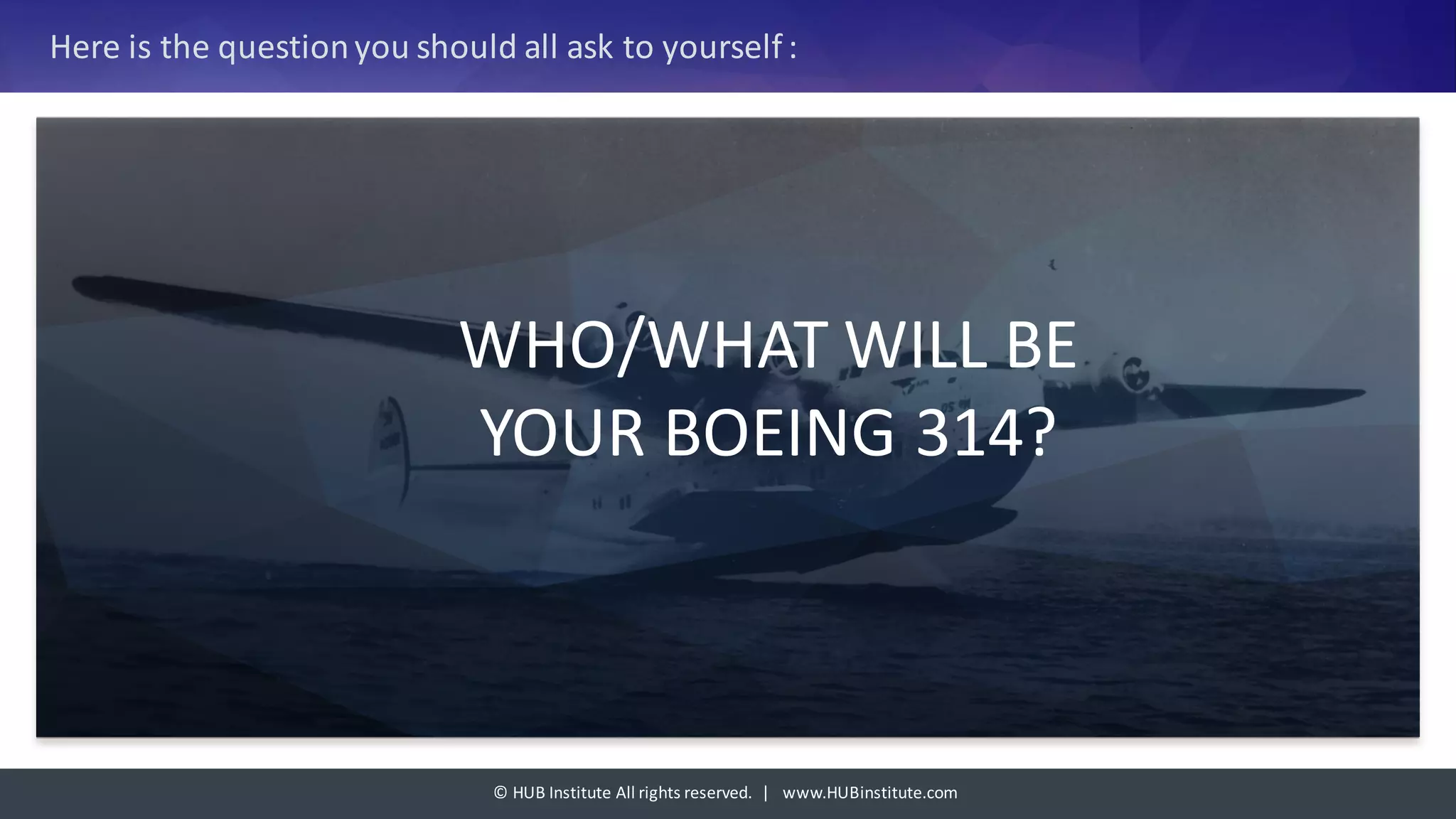 ©	HUB	Institute	All	rights	reserved.		|			www.HUBinstitute.com
Here	is	the	question	you	should	all	ask	to	yourself	:
WHO/WHAT	WILL	BE	
YOUR	BOEING	314?	
 