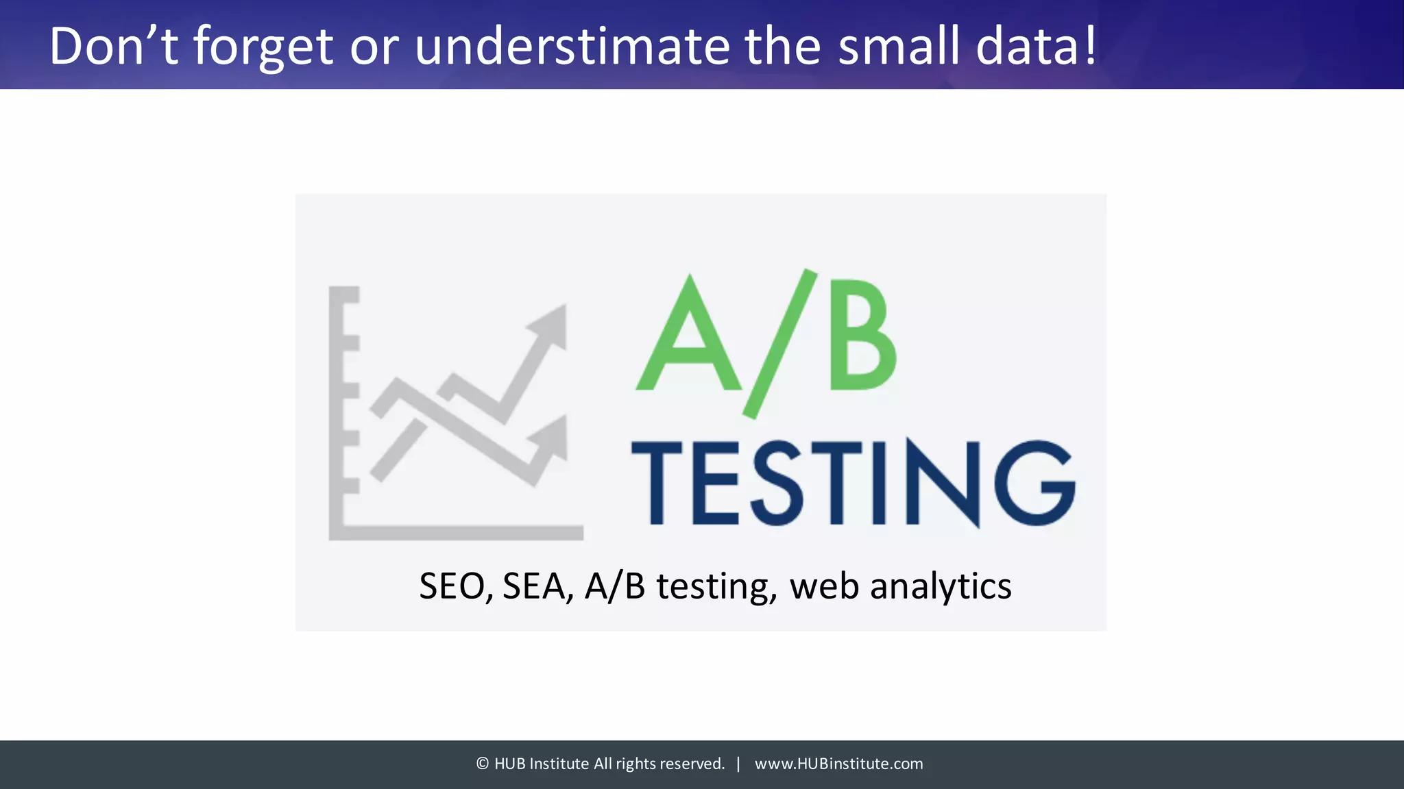©	HUB	Institute	All	rights	reserved.		|			www.HUBinstitute.com
Don’t forget or	understimate the	small data!
SEO,	SEA,	A/B	testing,	web	analytics
 