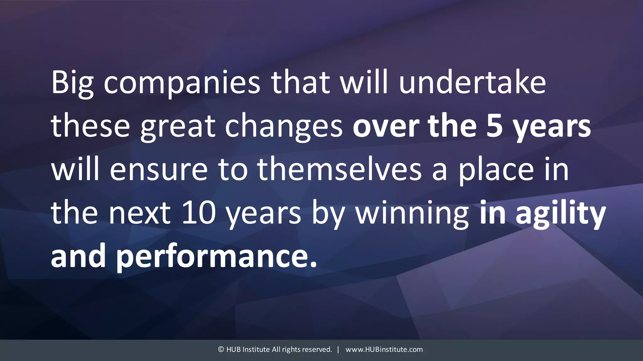 ©	HUB	Institute	All	rights	reserved.		|			www.HUBinstitute.com
Big	companies	that	will	undertake	
these	great	changes	over	the	5	years	
will	ensure	to	themselves	a	place	in	
the	next	10	years	by	winning	in	agility	
and	performance.
 